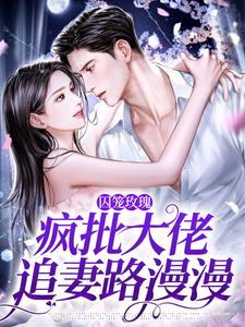 小说囚笼玫瑰：疯批大佬追妻路漫漫（墨淮舟沈洛兮）最新章节在哪看