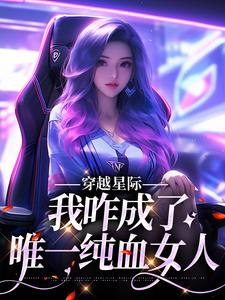 主角是望月清夏的小说穿越星际，我咋成了唯一纯血女人在哪免费看