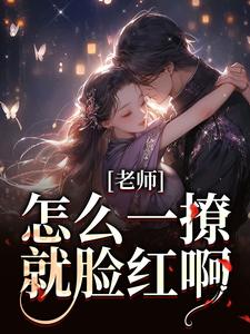 老师，怎么一撩就脸红啊？最新章节老师，怎么一撩就脸红啊？在线阅读
