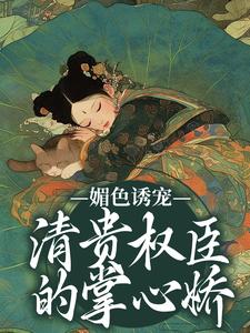 求助这本媚色诱宠：清贵权臣的掌心娇小说在哪里可以看完结版