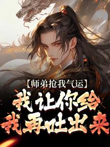 求助这本师弟抢我气运？我让你给我再吐出来小说在哪里可以看完结版