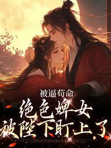 被逼苟命，绝色婢女被陛下盯上了在线看，小荷谢淮小说大结局在哪免费看