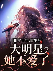 相守十年，重生后大明星她不爱了最新章节相守十年，重生后大明星她不爱了在线阅读