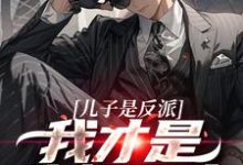 完结版儿子是反派？我才是终极恶人在哪免费看，杨天明小说在线阅读-看书城