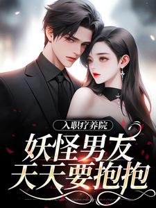 入职疗养院，妖怪男友天天要抱抱（南栖时屿）最新章节在线阅读