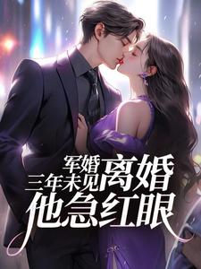 军婚三年未见，离婚他急红眼最新章节军婚三年未见，离婚他急红眼在线阅读