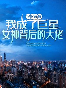 记忆苏醒，我成了巨星女神背后的大佬小说最新章节在哪里可以免费看