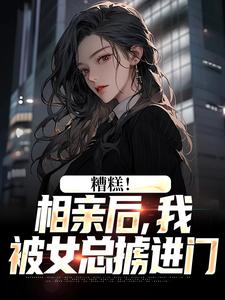 求助这本糟糕！相亲后，我被女总掳进门小说在哪里可以看完结版