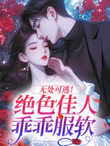 求助这本无处可逃！绝色佳人乖乖服软小说在哪里可以看完结版