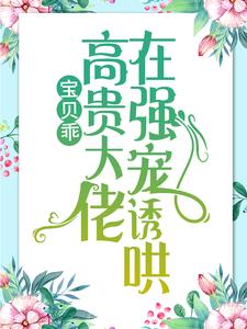 宝贝乖：高贵大佬在强宠诱哄最新章节宝贝乖：高贵大佬在强宠诱哄在线阅读