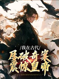 郑羽丁瑶小说的结局在哪可以看，我在古代屡破奇案，震惊皇帝免费阅读完结版