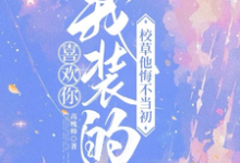 喜欢你我装的,校草他悔不当初最新章节喜欢你我装的,校草他悔不当初在线阅读-看书城