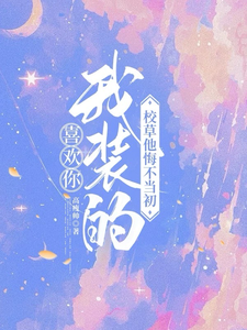 喜欢你我装的，校草他悔不当初最新章节喜欢你我装的，校草他悔不当初在线阅读