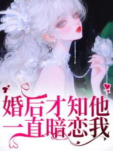 婚后才知他一直暗恋我小说资源求分享，婚后才知他一直暗恋我沈织星苏遇在线阅读