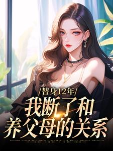 求助这本替身12年，我断了和养父母的关系小说在哪里可以看完结版