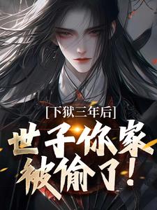 下狱三年后，世子你家被偷了！精彩章节在线免费阅读（谢危楼林清凰）