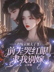 求助这本改嫁京圈太子爷，前夫哭红眼求我别嫁小说在哪里可以看完结版