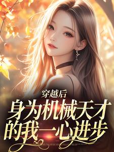 穿越后，身为机械天才的我一心进步小说资源求分享，穿越后，身为机械天才的我一心进步曾梨池席律在线阅读