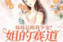 妹妹总跟我争宠？姐的赛道不在家庭（叶轻魏隽）最新章节在线阅读-看书城