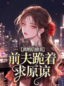 离婚后独美，前夫跪着求原谅精彩章节在线免费阅读（江槿）