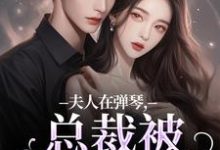 求助这本夫人在弹琴,总裁被钓成翘嘴小说在哪里可以看完结版-看书城
