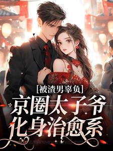 被渣男辜负，京圈太子爷化身治愈系最新章节被渣男辜负，京圈太子爷化身治愈系在线阅读