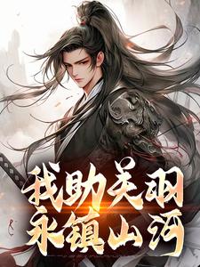 完结版我助关羽永镇山河在哪免费看，关羽关兴小说在线阅读