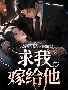 未婚夫和我闺蜜退婚后，求我嫁给他最新章节未婚夫和我闺蜜退婚后，求我嫁给他在线阅读