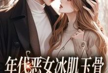 求助这本年代恶女冰肌玉骨,被疯批拿捏了小说在哪里可以看完结版-看书城