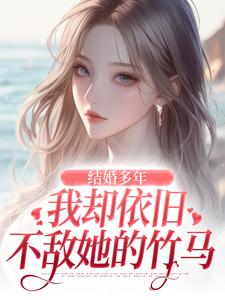 结婚多年，我却依旧不敌她的竹马小说资源求分享，结婚多年，我却依旧不敌她的竹马王瑞苏妍在线阅读