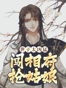 求助这本世子太凶猛：闯相府抢姑娘小说在哪里可以看完结版