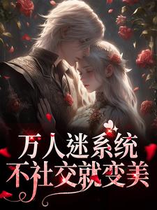 万人迷系统：不社交就变美小说资源求分享，万人迷系统：不社交就变美苏白月在线阅读