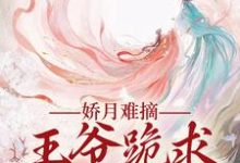 娇月难摘:王爷跪求娇妻回头小说最新章节在哪里可以免费看-看书城