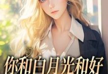 你和白月光和好，我走你哭什么小说最新章节在哪里可以免费看-看书城