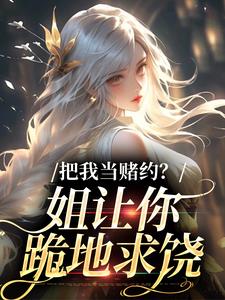 把我当赌约？姐让你跪地求饶最新章节阅读把我当赌约？姐让你跪地求饶(贺南序周初黎)试读更新章节
