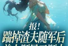 报!踹掉渣夫随军后美人顺风又顺水完整版小说,报!踹掉渣夫随军后美人顺风又顺水黎漾顾淮深试读更新章节-看书城