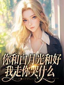 你和白月光和好，我走你哭什么完整版小说，你和白月光和好，我走你哭什么傅程宴沈书欣全章小说阅读