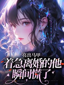 (全文)亮出马甲，着急离婚的他瞬间慌了夏白薇顾长川小说推荐，亮出马甲，着急离婚的他瞬间慌了全章小说阅读