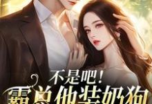 不是吧！霸总他装奶狗诱我上钩完整版小说不是吧！霸总他装奶狗诱我上钩(沈清黎陆景言)全章小说阅读-看书城