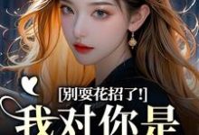 (全文)别耍花招了！我对你是真不爱了（姜欣然顾朝兰）全本书籍阅读别耍花招了！我对你是真不爱了免费小说全本-看书城