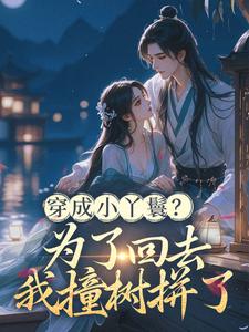 (全文)穿成小丫鬟？为了回去我撞树拼了（李娇娇周煜堂）试读更新章节穿成小丫鬟？为了回去我撞树拼了免费小说