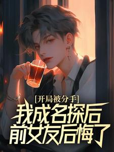 开局被分手，我成名探后前女友后悔了最新完结小说开局被分手，我成名探后前女友后悔了江风董强免费小说