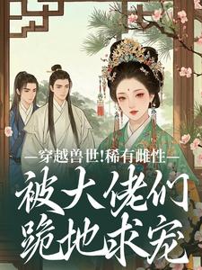 穿越兽世！稀有雌性被大佬们跪地求宠（望初漠夏）全本书籍阅读穿越兽世！稀有雌性被大佬们跪地求宠完整版小说