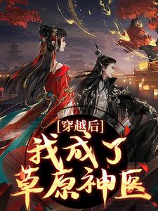 (全文)穿越后，我成了草原神医（林嘉言察哈尔）试读更新章节穿越后，我成了草原神医免费小说