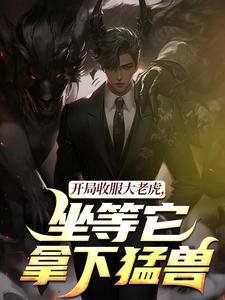 开局收服大老虎，坐等它拿下猛兽热门小说排行榜开局收服大老虎，坐等它拿下猛兽崔牛免费小说全本