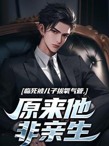 (全文)临死被儿子拔氧气管，原来他非亲生林子阳小说推荐，临死被儿子拔氧气管，原来他非亲生全章小说阅读