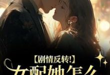 (全文)剧情反转！女配她怎么被所有人宠？（明酌谢汜）免费小说剧情反转！女配她怎么被所有人宠？试读更新章节-看书城