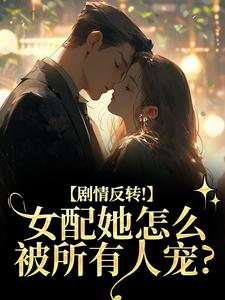 剧情反转！女配她怎么被所有人宠？完整版小说，剧情反转！女配她怎么被所有人宠？明酌谢汜试读更新章节