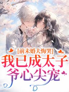 (全文)前未婚夫悔哭，我已成太子爷心尖宠顾璟珩楼予曦最新完结小说前未婚夫悔哭，我已成太子爷心尖宠免费小说全本
