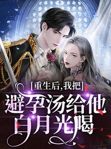 重生后，我把避孕汤给他白月光喝（江臣林见雪）小说推荐重生后，我把避孕汤给他白月光喝全章小说阅读